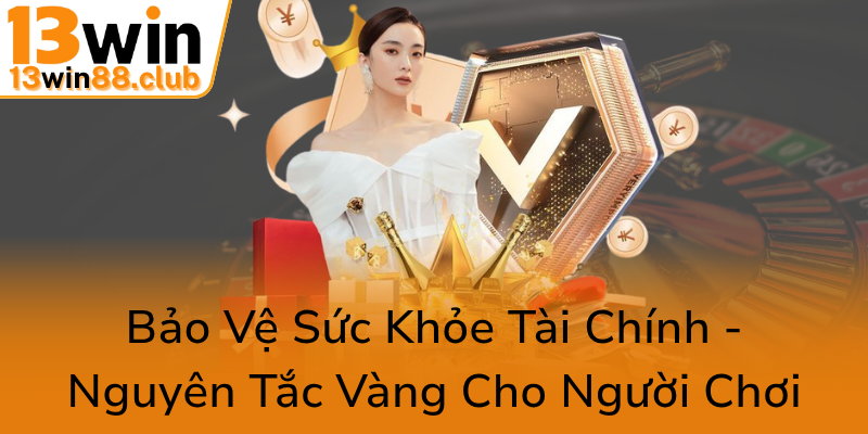 Chơi Có Trách Nhiệm - Phòng Ngừa Rủi Ro Khi Tham Gia 13WIN Một Cách An Toàn Và Hiệu Quả 1 Bao Ve Suc Khoe Tai Chinh Nguyen Tac Vang Cho Nguoi Choi0