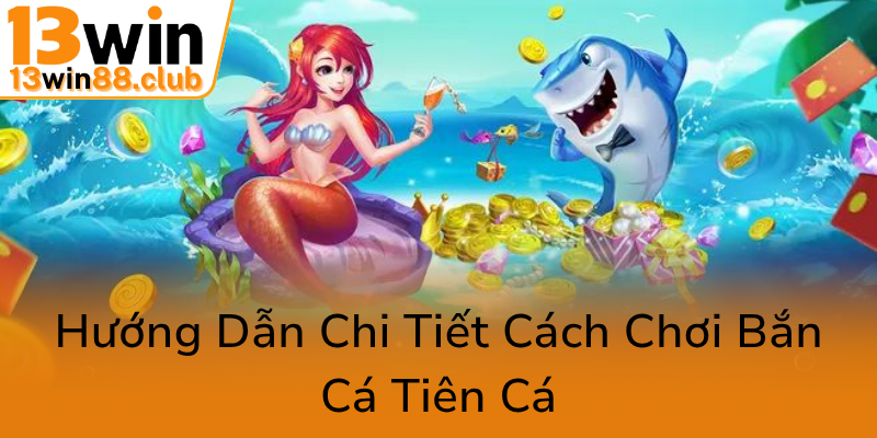 Khám Phá Thế Giới Game Bắn Cá Tiên Cá 13WIN - Trải Nghiệm Đổi Thưởng Đầy Hấp Dẫn 3 Huong Dan Chi Tiet Cach Choi Ban Ca Tien Ca0