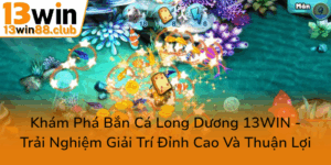 Kham Pha Ban Ca Long Duong 13Win Trai Nghiem Giai Tri Dinh Cao Va Thuan Loi0
