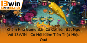 Kham Pha Game Ban Ca Co Tien Bat Ngo Voi 13Win Co Hoi Kiem Tien That Hieu Qua0