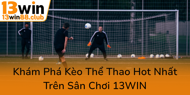Thể Thao 13WIN - Trải Nghiệm Cá Cược Đỉnh Cao Tại Nạp Giao Thương Hiệu Chất Lượng 2 Kham Pha Keo The Thao Hot Nhat Tren San Choi 13Win0