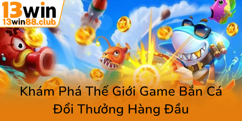 Kham Pha The Gioi Game Ban Ca Doi Thuong Hang Dau0