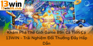 Kham Pha The Gioi Game Ban Ca Tien Ca 13Win Trai Nghiem Doi Thuong Day Hap Dan0