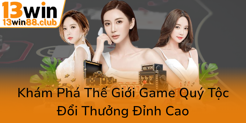 Quý Tộc Nổ Hũ - Trải Nghiệm Đẳng Cấp Tại 13WIN Được Yêu Thích Như Thế Nào? 1 Kham Pha The Gioi Game Quy Toc Doi Thuong Dinh Cao0
