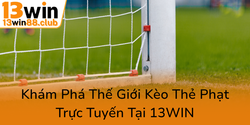 Kèo Thẻ Phạt - Chiến Thuật Cá Cược Đỉnh Cao Cùng 13WIN Và Những Phân Tích Chuyên Sâu 1 Kham Pha The Gioi Keo The Phat Truc Tuyen Tai 13Win0