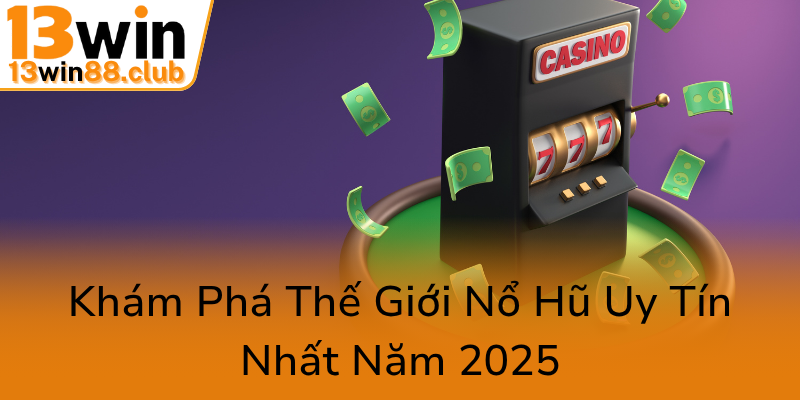 Nổ Hũ Thần Tài - Trải Nghiệm Thắng Lớn Với 13WIN Trên Đỉnh Cao Giải Trí 1 Kham Pha The Gioi No Hu Uy Tin Nhat Nam 20250