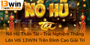 No Hu Than Tai Trai Nghiem Thang Lon Voi 13Win Tren Dinh Cao Giai Tri0