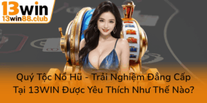 Quy Toc No Hu Trai Nghiem Dang Cap Tai 13Win Duoc Yeu Thich Nhu The Nao0