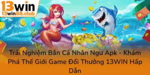 Trai Nghiem Ban Ca Nhan Ngu Apk Kham Pha The Gioi Game Doi Thuong 13Win Hap Dan0